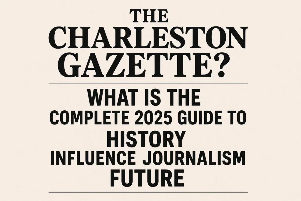What Is the Charleston Gazette? Complete 2025 Guide to Its History Influence Journalism Future